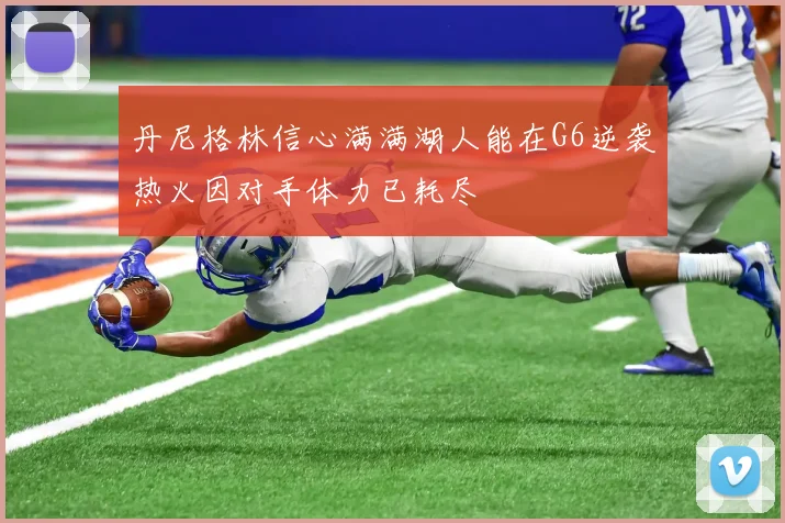 丹尼格林信心满满湖人能在G6逆袭热火因对手体力已耗尽