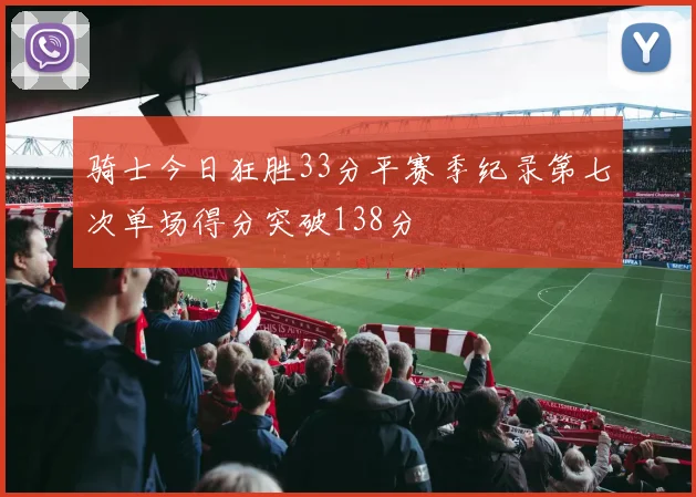 骑士今日狂胜33分平赛季纪录第七次单场得分突破138分