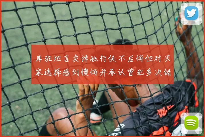 库班坦言卖掉独行侠不后悔但对买家选择感到懊悔并承认曾犯多次错误