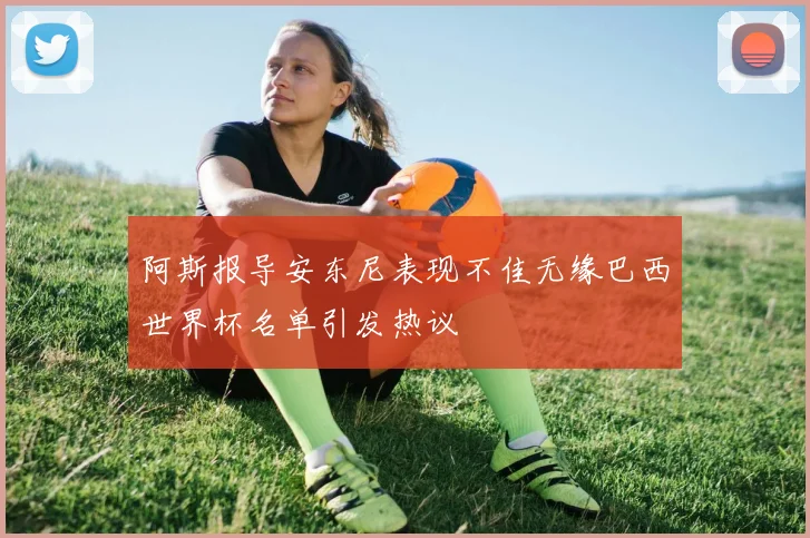 阿斯报导安东尼表现不佳无缘巴西世界杯名单引发热议