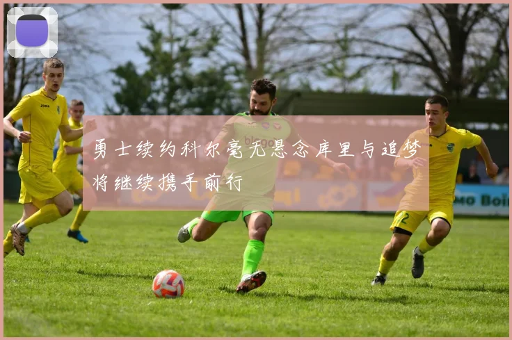 勇士续约科尔毫无悬念库里与追梦将继续携手前行