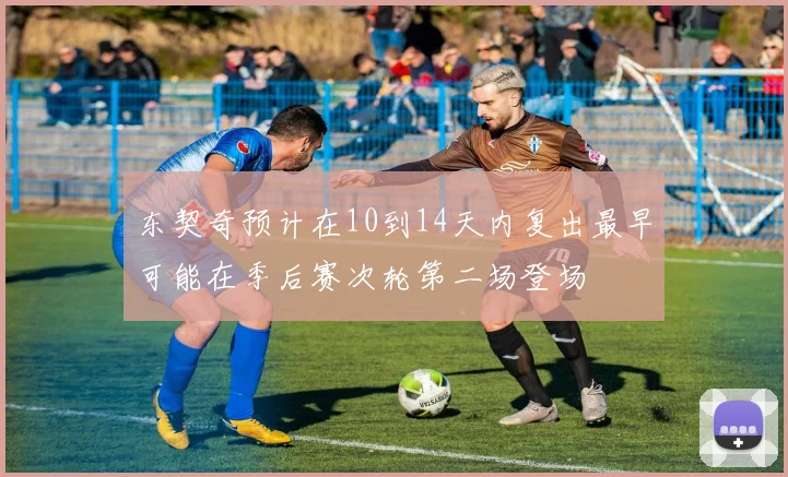 东契奇预计在10到14天内复出最早可能在季后赛次轮第二场登场