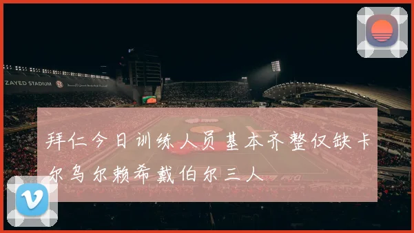 拜仁今日训练人员基本齐整仅缺卡尔乌尔赖希戴伯尔三人