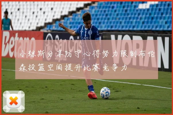 小琼斯分享防守心得努力限制布伦森投篮空间提升比赛竞争力