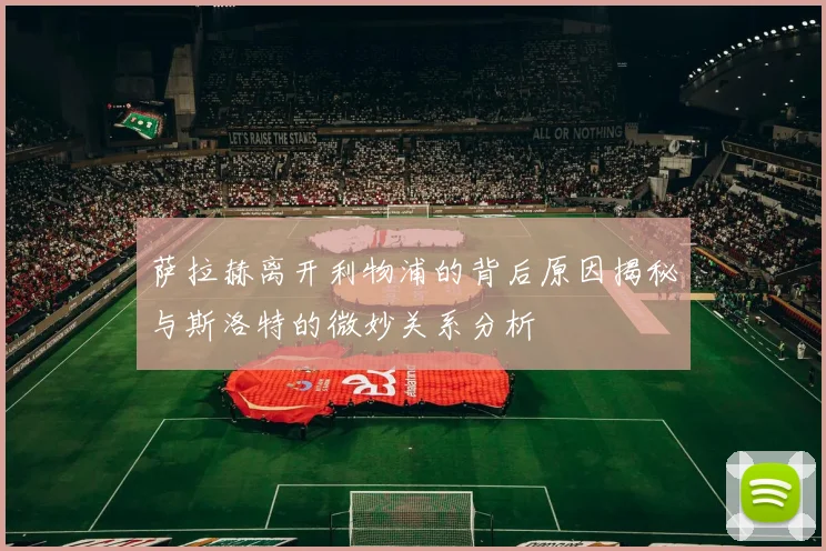 萨拉赫离开利物浦的背后原因揭秘与斯洛特的微妙关系分析