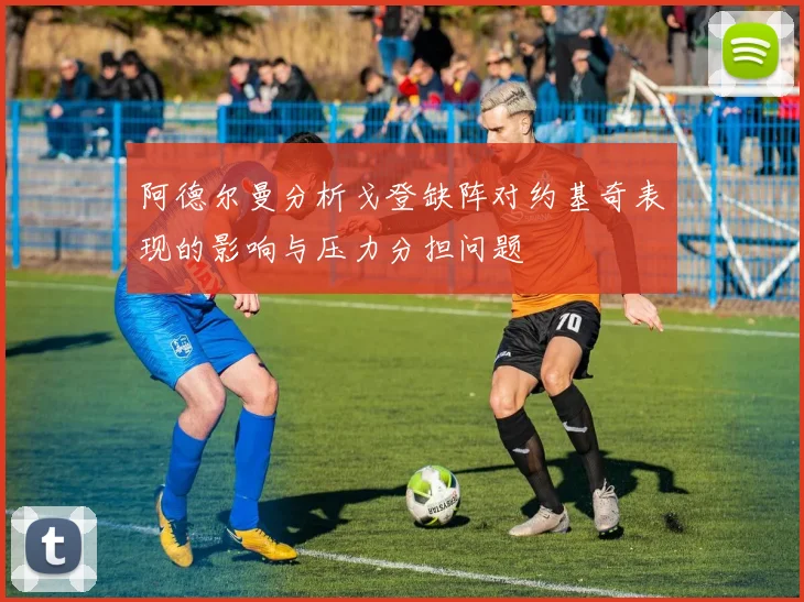 阿德尔曼分析戈登缺阵对约基奇表现的影响与压力分担问题