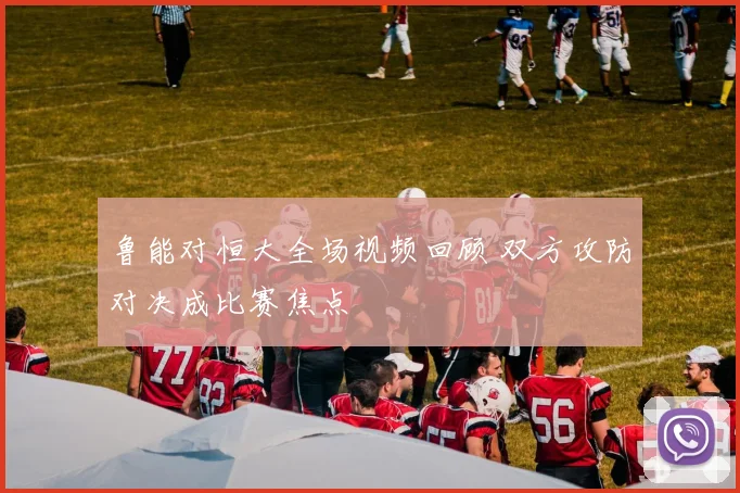 鲁能对恒大全场视频回顾 双方攻防对决成比赛焦点
