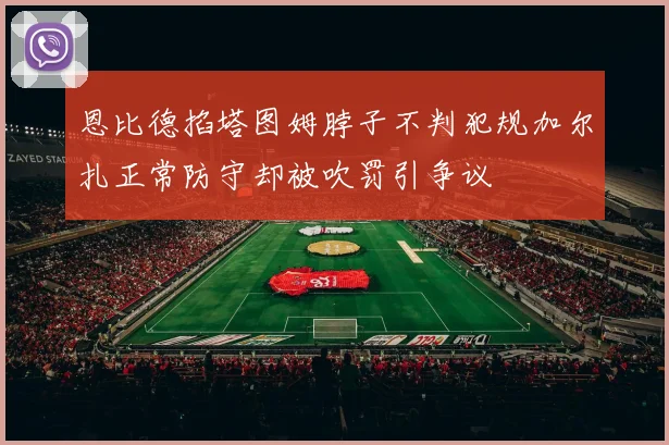 恩比德掐塔图姆脖子不判犯规加尔扎正常防守却被吹罚引争议