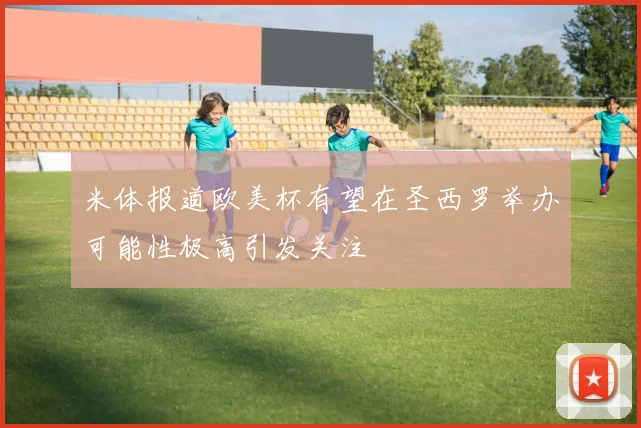米体报道欧美杯有望在圣西罗举办可能性极高引发关注
