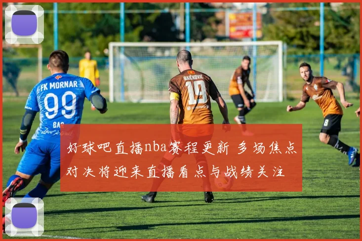 好球吧直播nba赛程更新 多场焦点对决将迎来直播看点与战绩关注