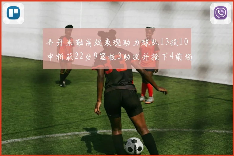 乔丹米勒高效表现助力球队13投10中斩获22分9篮板3助攻并抢下4前场板