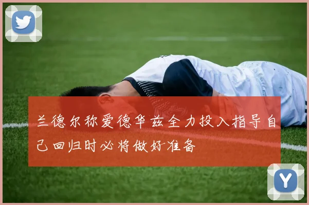 兰德尔称爱德华兹全力投入指导自己回归时必将做好准备