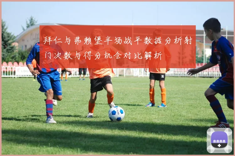 拜仁与弗赖堡半场战平数据分析射门次数与得分机会对比解析