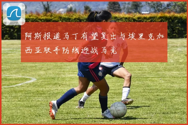阿斯报道马丁有望复出与埃里克加西亚联手防线迎战马竞