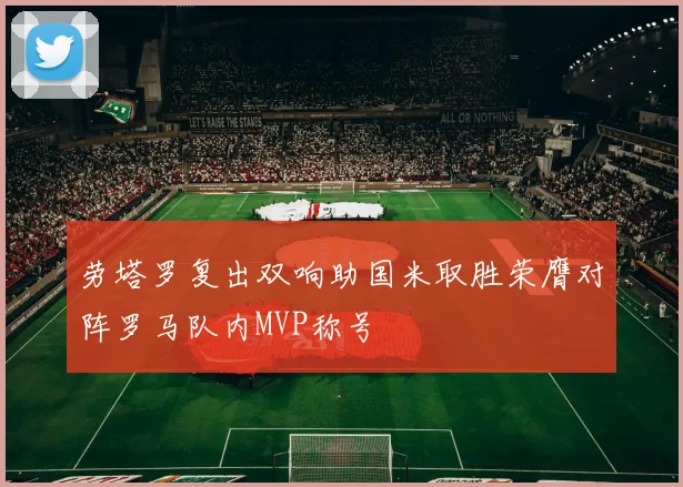 劳塔罗复出双响助国米取胜荣膺对阵罗马队内MVP称号