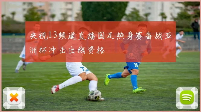 央视13频道直播国足热身赛备战亚洲杯冲击出线资格