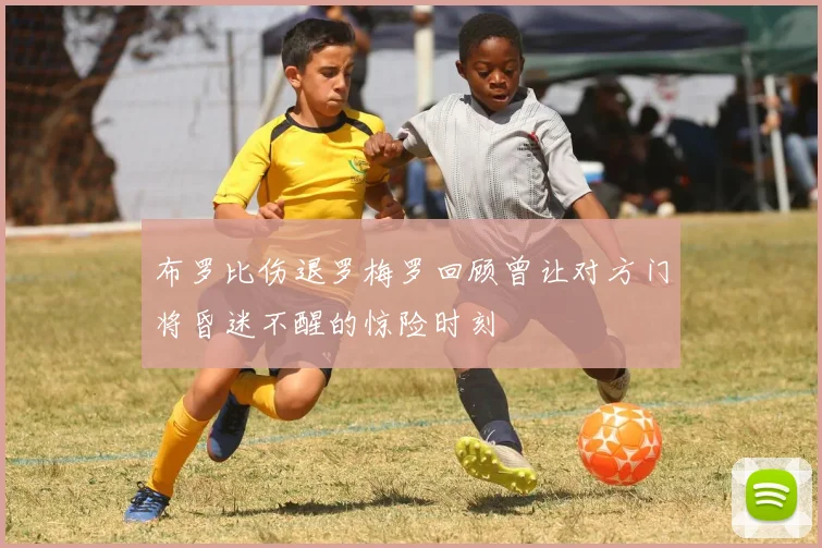 布罗比伤退罗梅罗回顾曾让对方门将昏迷不醒的惊险时刻