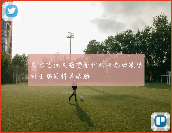 贝尔巴托夫盛赞舍什科状态回暖替补出场同样具威胁