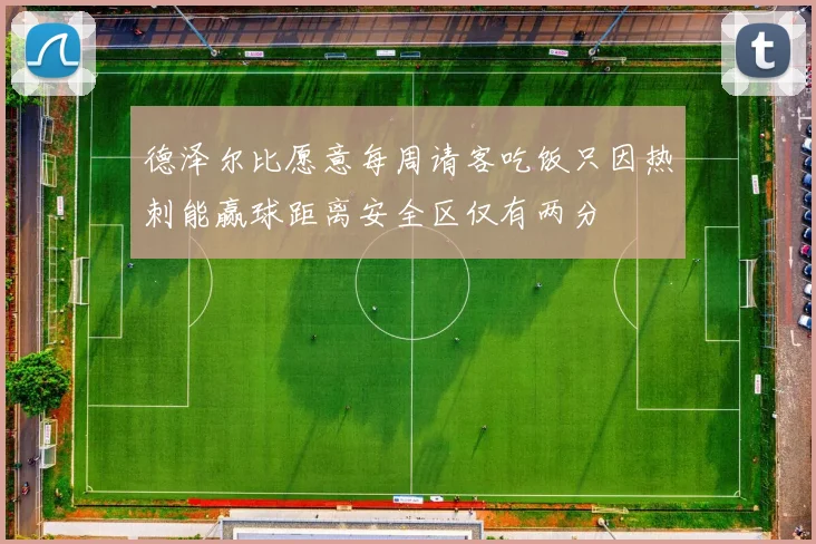 德泽尔比愿意每周请客吃饭只因热刺能赢球距离安全区仅有两分