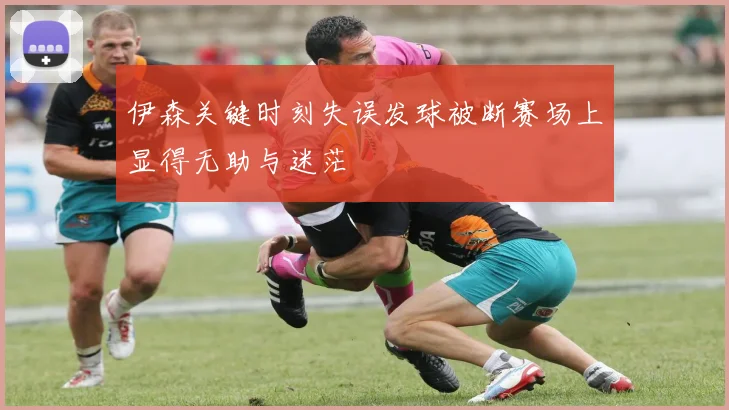 伊森关键时刻失误发球被断赛场上显得无助与迷茫