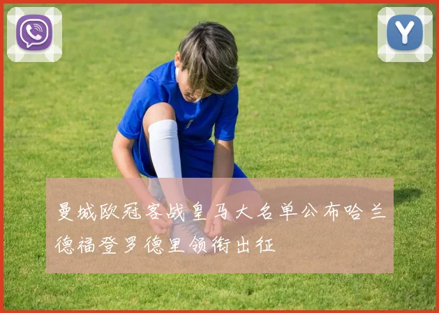 曼城欧冠客战皇马大名单公布哈兰德福登罗德里领衔出征