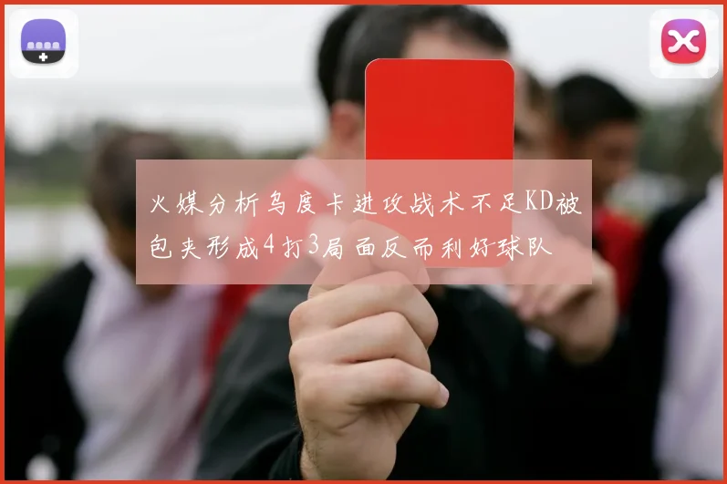 火媒分析乌度卡进攻战术不足KD被包夹形成4打3局面反而利好球队