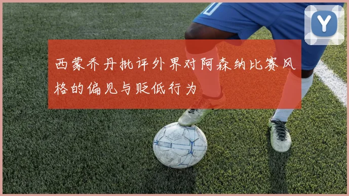 西蒙乔丹批评外界对阿森纳比赛风格的偏见与贬低行为