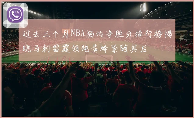 过去三个月NBA场均净胜分排行榜揭晓马刺雷霆领跑黄蜂紧随其后