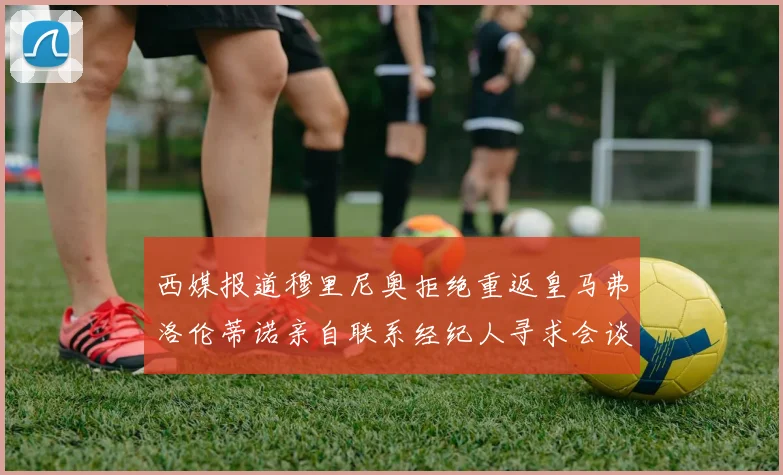 西媒报道穆里尼奥拒绝重返皇马弗洛伦蒂诺亲自联系经纪人寻求会谈