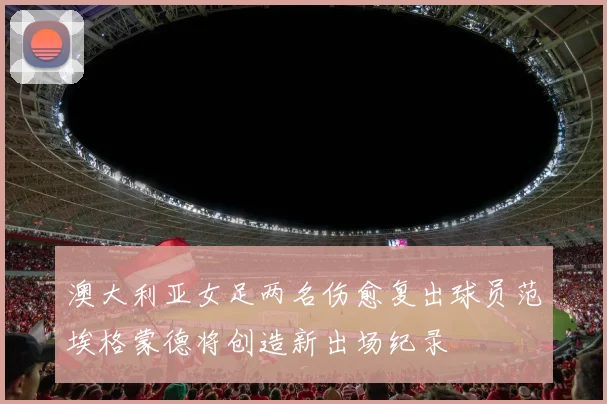 澳大利亚女足两名伤愈复出球员范埃格蒙德将创造新出场纪录