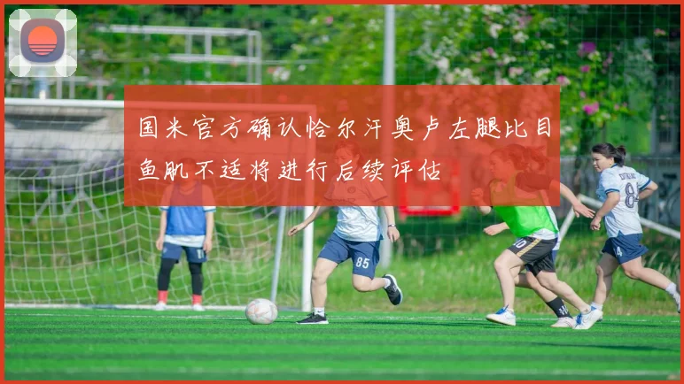 国米官方确认恰尔汗奥卢左腿比目鱼肌不适将进行后续评估