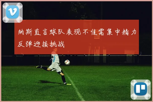 纳斯直言球队表现不佳需集中精力反弹迎接挑战