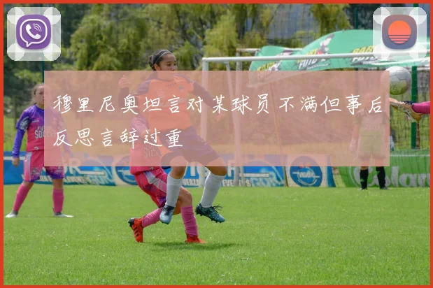 穆里尼奥坦言对某球员不满但事后反思言辞过重