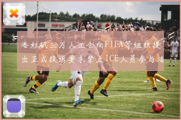 洛杉矶三万人工会向FIFA等组织提出正式投诉要求禁止ICE人员参与活动