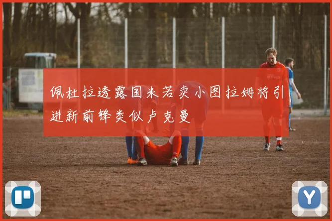 佩杜拉透露国米若卖小图拉姆将引进新前锋类似卢克曼
