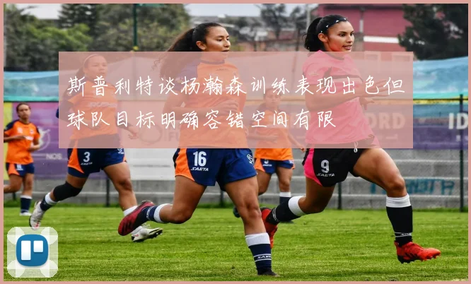 斯普利特谈杨瀚森训练表现出色但球队目标明确容错空间有限