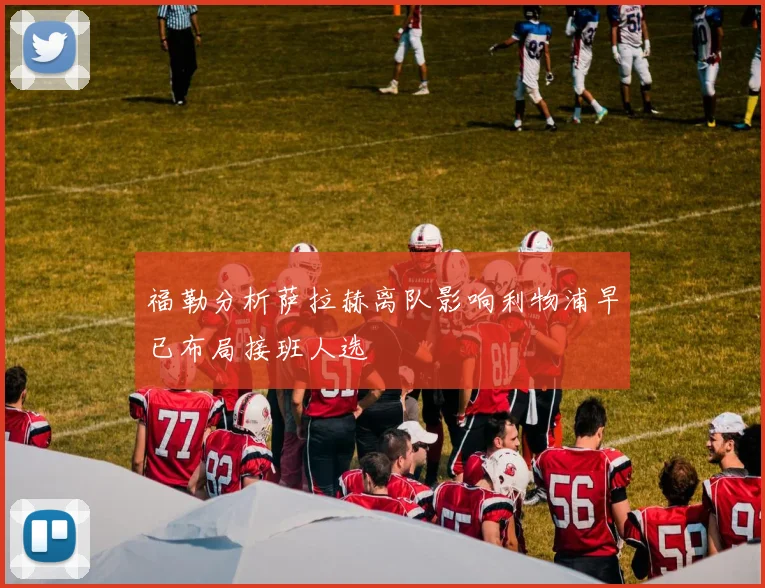 福勒分析萨拉赫离队影响利物浦早已布局接班人选