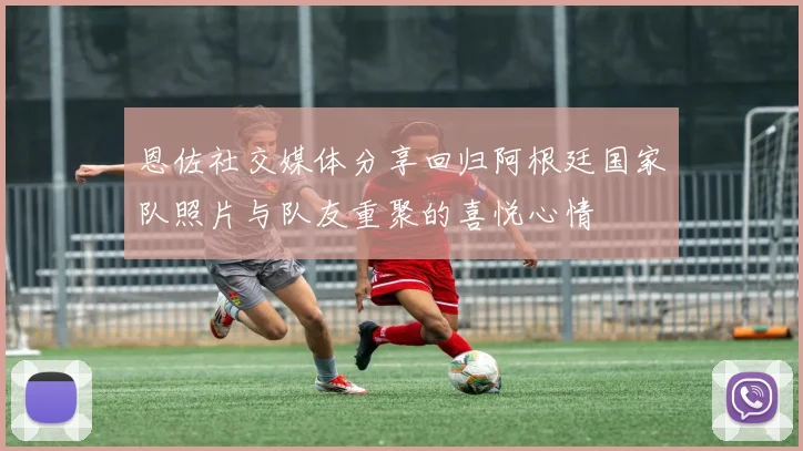 恩佐社交媒体分享回归阿根廷国家队照片与队友重聚的喜悦心情